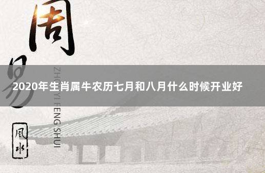 2023年生肖属牛农历七月和八月什么时候开业好 属牛人开业黄道吉日