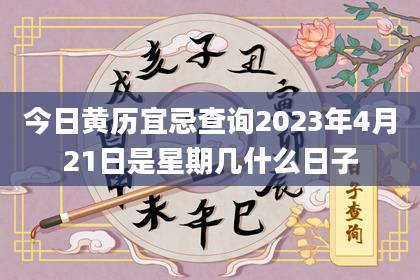 今日黄历宜忌查询 2023年4月21日是星期几什么日子