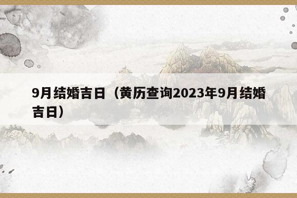 9月结婚吉日(黄历查询2023年9月结婚吉日) 9月结婚吉日 第1张