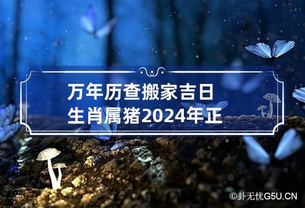 万年历查搬家吉日 生肖属猪2024年正月哪天可以搬家入住