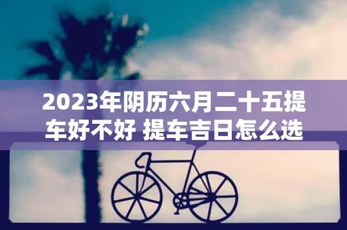 2023年阴历六月二十五提车好不好 提车吉日怎么选