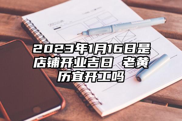 2023年1月16日是店铺开业吉日 老黄历宜开工吗