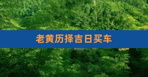 老黄历择吉日买车,正宗老黄历万年历日历