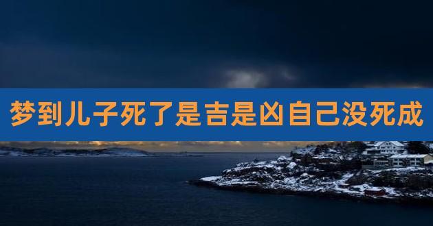 梦到儿子死了是吉是凶自己没死成,做梦梦到踩到屎了是吉还是凶