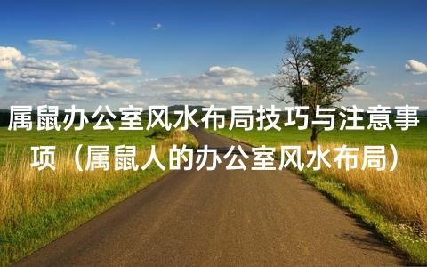 属鼠办公室风水布局技巧与注意事项(属鼠人的办公室风水布局)