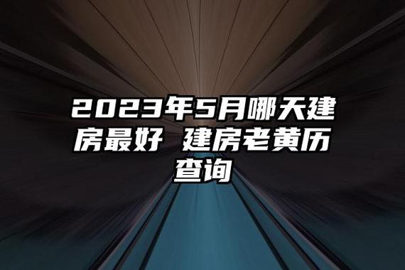 2023年5月哪天建房最好 建房老黄历查询