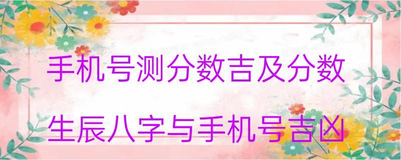 手机号测分数吉及分数生辰八字与手机号吉凶