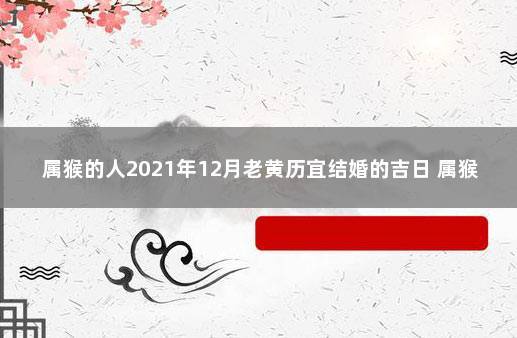 属猴的人2023年12月老黄历宜结婚的吉日 属猴和属猴的结婚今年吉日